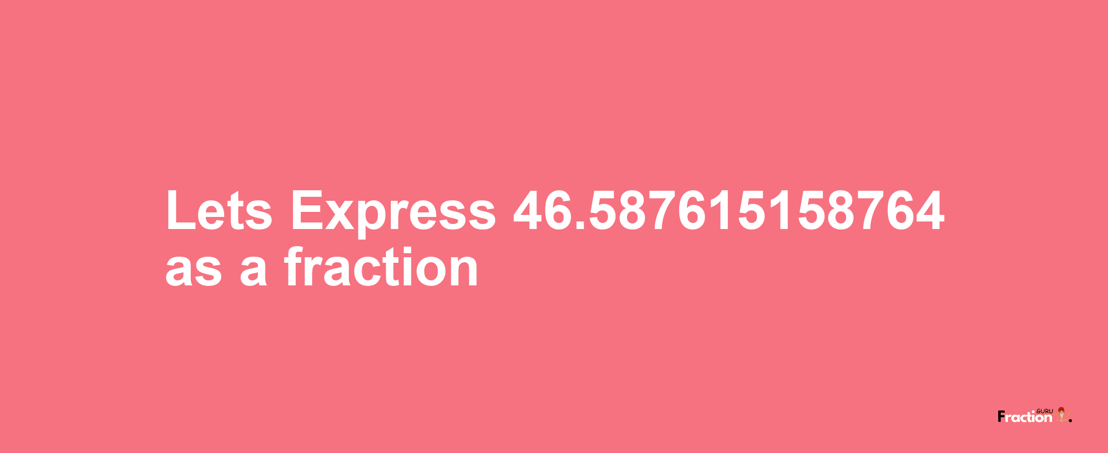 Lets Express 46.587615158764 as afraction